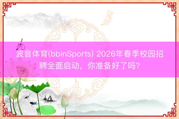 波音体育(bbinSports) 2026年春季校园招聘全面启动，你准备好了吗？