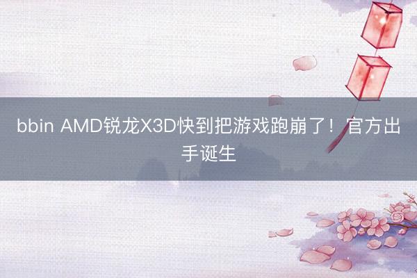 bbin AMD锐龙X3D快到把游戏跑崩了！官方出手诞生