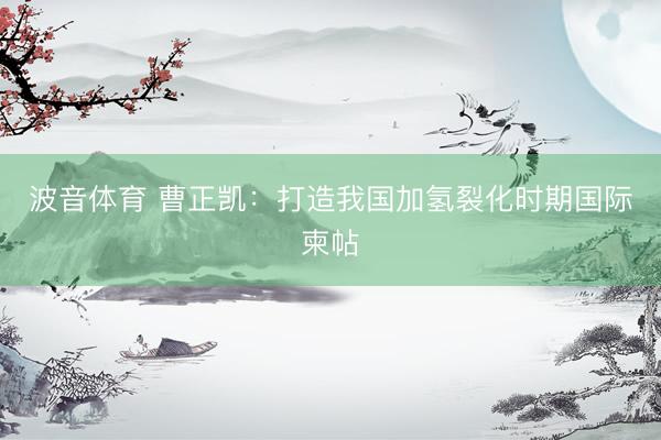 波音体育 曹正凯：打造我国加氢裂化时期国际柬帖