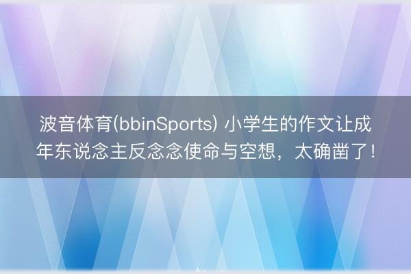波音体育(bbinSports) 小学生的作文让成年东说念主反念念使命与空想，太确凿了！