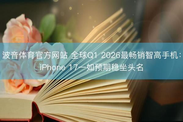 波音体育官方网站 全球Q1 2026最畅销智高手机：iPhone 17一如预期稳坐头名