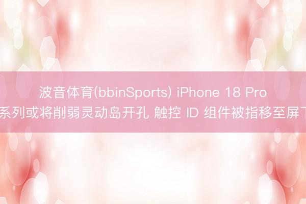 波音体育(bbinSports) iPhone 18 Pro 系列或将削弱灵动岛开孔 触控 ID 组件被指移至屏下