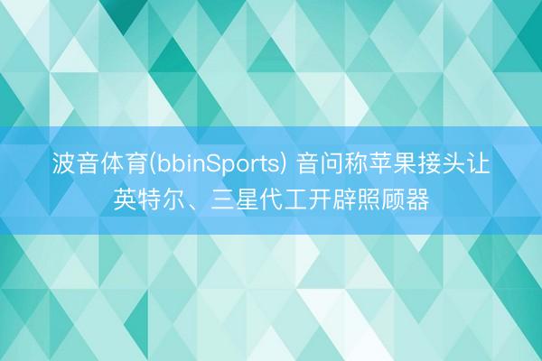 波音体育(bbinSports) 音问称苹果接头让英特尔、三星代工开辟照顾器