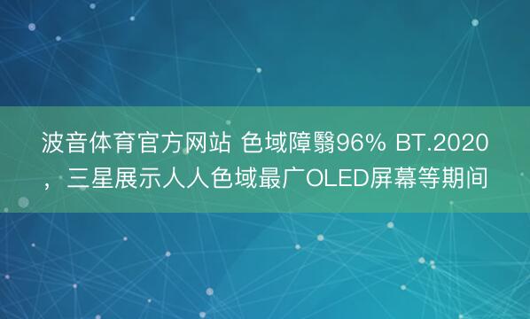 波音体育官方网站 色域障翳96% BT.2020，三星展示人人色域最广OLED屏幕等期间