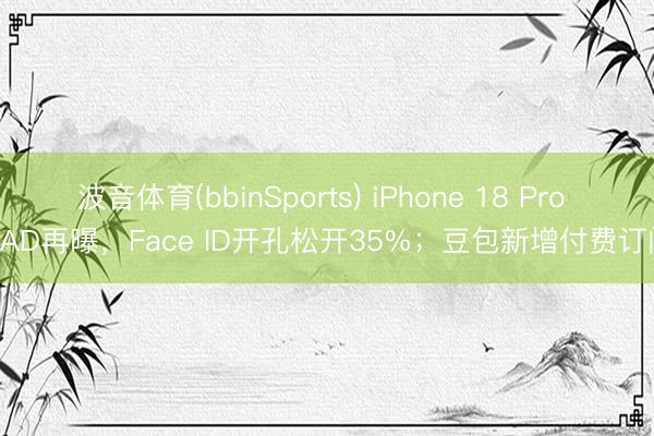 波音体育(bbinSports) iPhone 18 Pro CAD再曝，Face ID开孔松开35%；豆包新增付费订阅