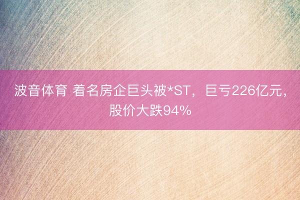 波音体育 着名房企巨头被*ST，巨亏226亿元，股价大跌94%