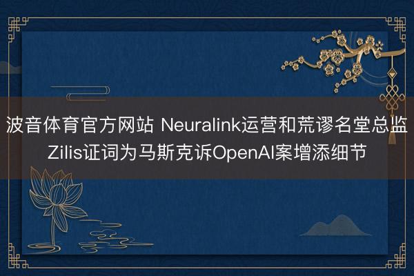 波音体育官方网站 Neuralink运营和荒谬名堂总监Zilis证词为马斯克诉OpenAI案增添细节