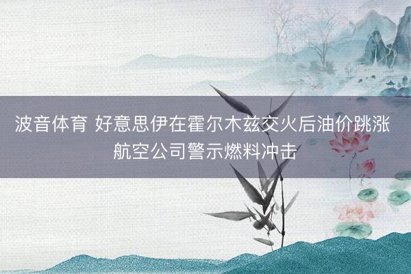 波音体育 好意思伊在霍尔木兹交火后油价跳涨 航空公司警示燃料冲击