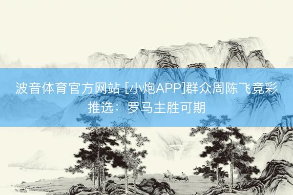 波音体育官方网站 [小炮APP]群众周陈飞竞彩推选：罗马主胜可期