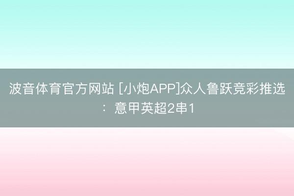 波音体育官方网站 [小炮APP]众人鲁跃竞彩推选：意甲英超2串1